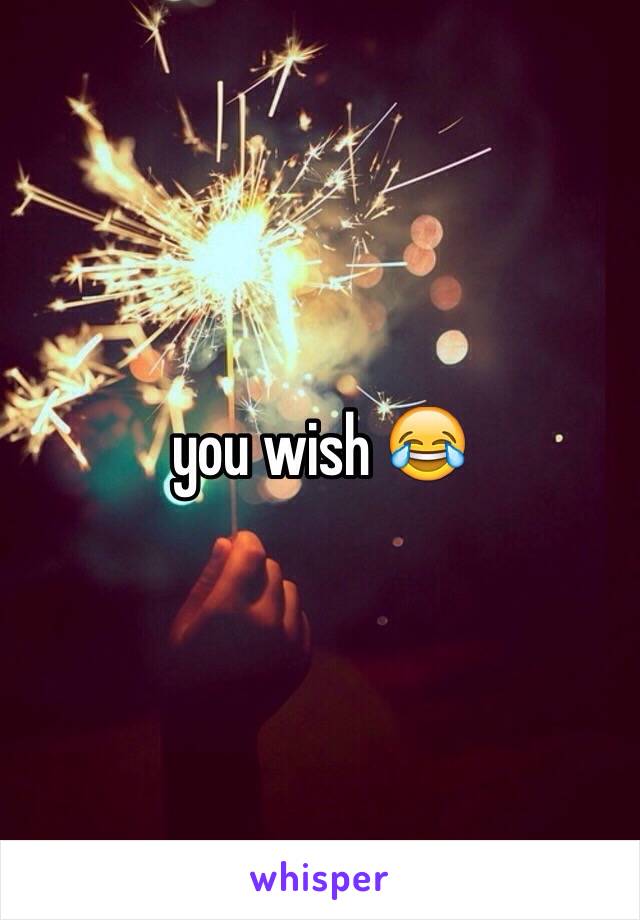 you wish 😂