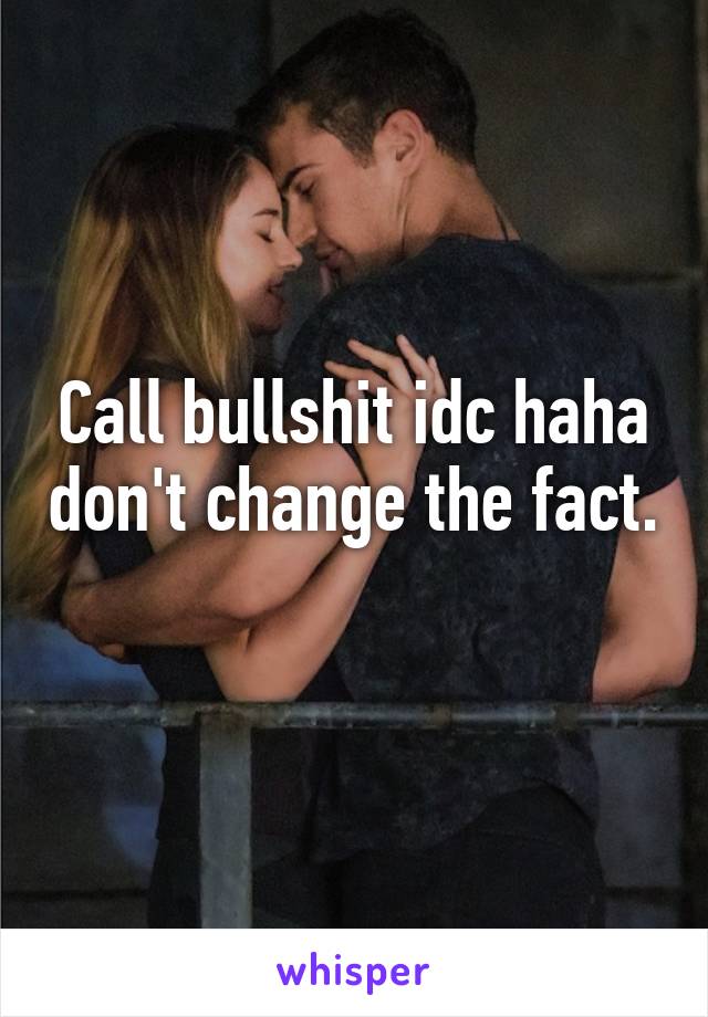 Call bullshit idc haha don't change the fact. 