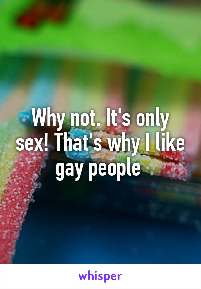 Why not. It's only sex! That's why I like gay people 