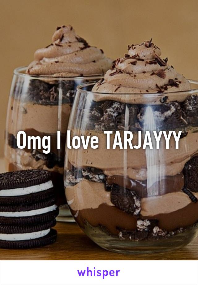 Omg I love TARJAYYY