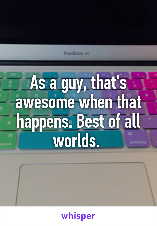 As a guy, that's awesome when that happens. Best of all worlds. 