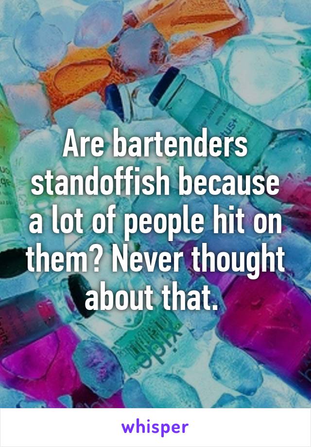 Are bartenders standoffish because a lot of people hit on them? Never thought about that. 