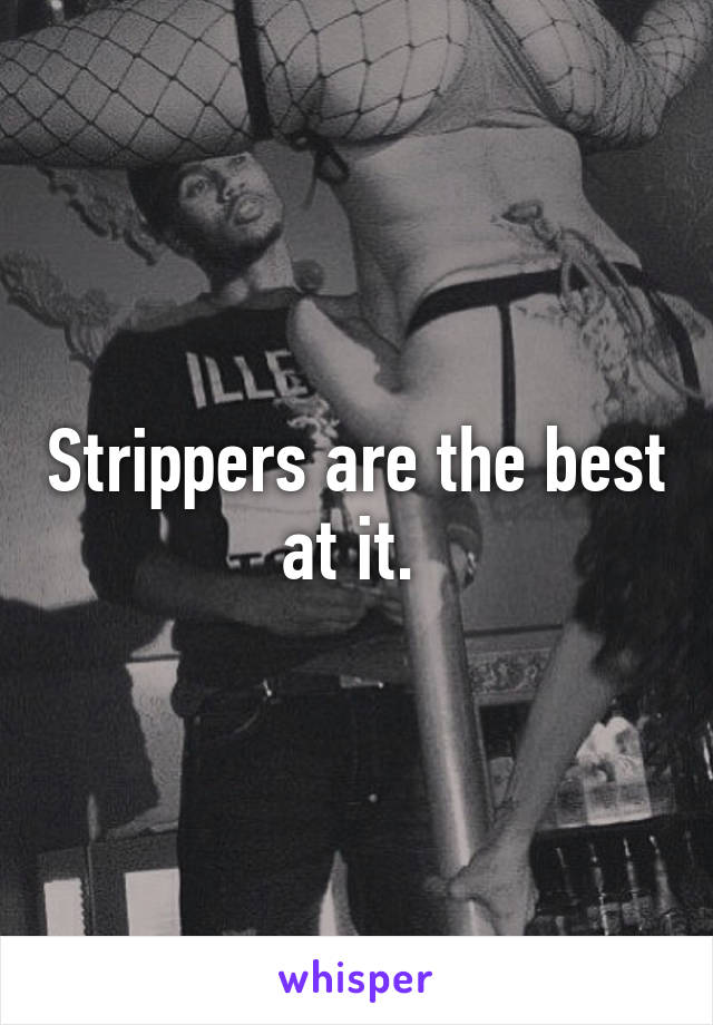 Strippers are the best at it. 