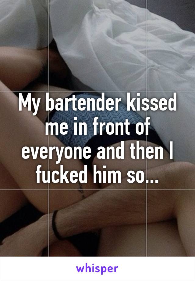 My bartender kissed me in front of everyone and then I fucked him so...