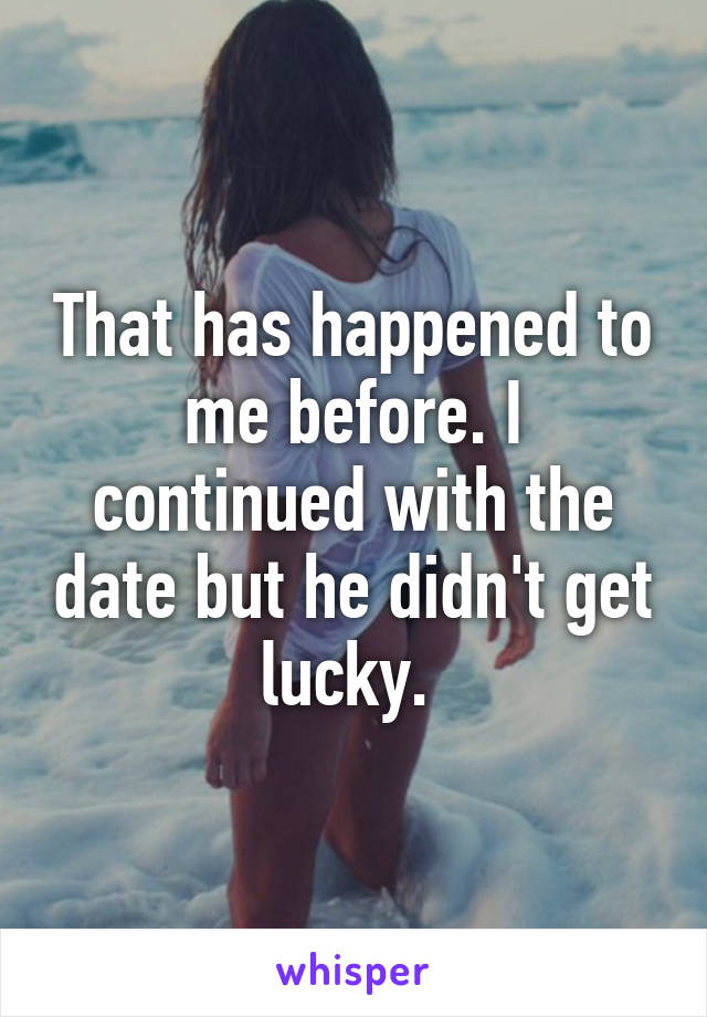 That has happened to me before. I continued with the date but he didn't get lucky. 