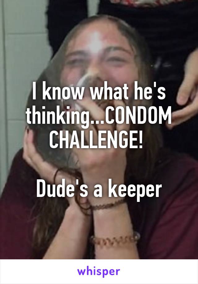 I know what he's thinking...CONDOM CHALLENGE! 

Dude's a keeper