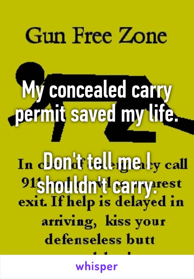 My concealed carry permit saved my life.

Don't tell me I shouldn't carry.