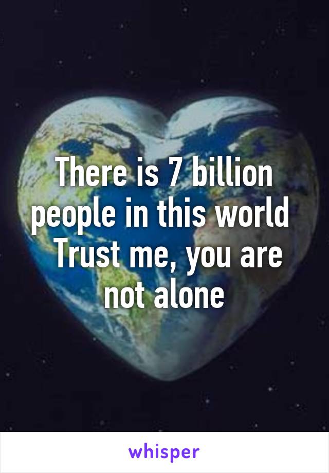 There is 7 billion people in this world 
 Trust me, you are not alone