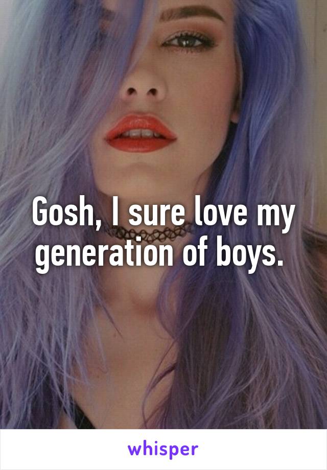 Gosh, I sure love my generation of boys. 