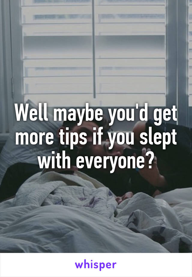 Well maybe you'd get more tips if you slept with everyone?