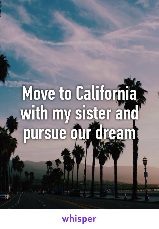 Move to California with my sister and pursue our dream