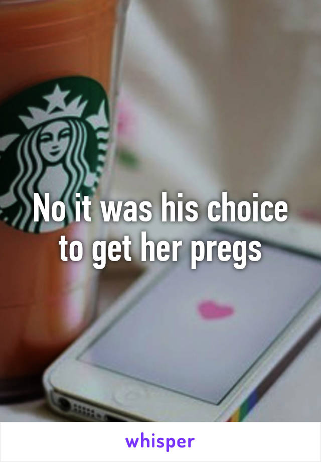 No it was his choice to get her pregs