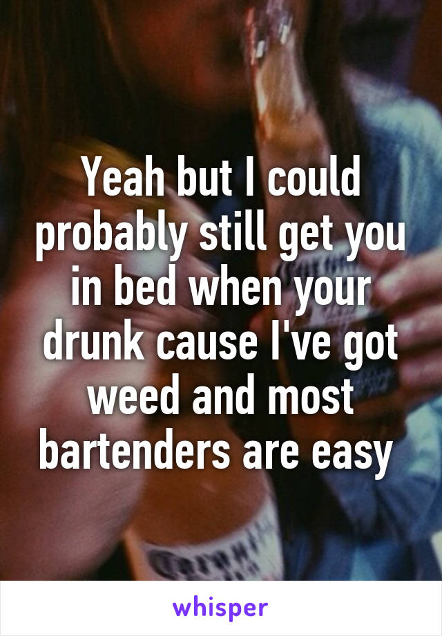 Yeah but I could probably still get you in bed when your drunk cause I've got weed and most bartenders are easy 