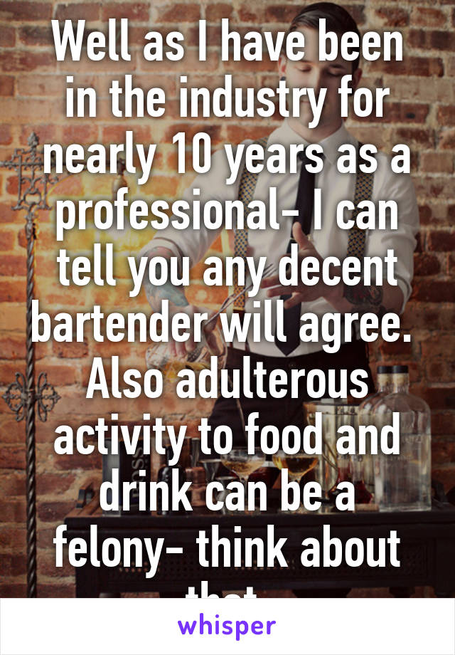Well as I have been in the industry for nearly 10 years as a professional- I can tell you any decent bartender will agree.  Also adulterous activity to food and drink can be a felony- think about that.