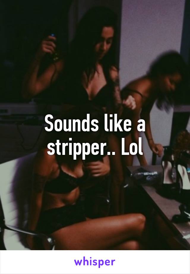 Sounds like a stripper.. Lol