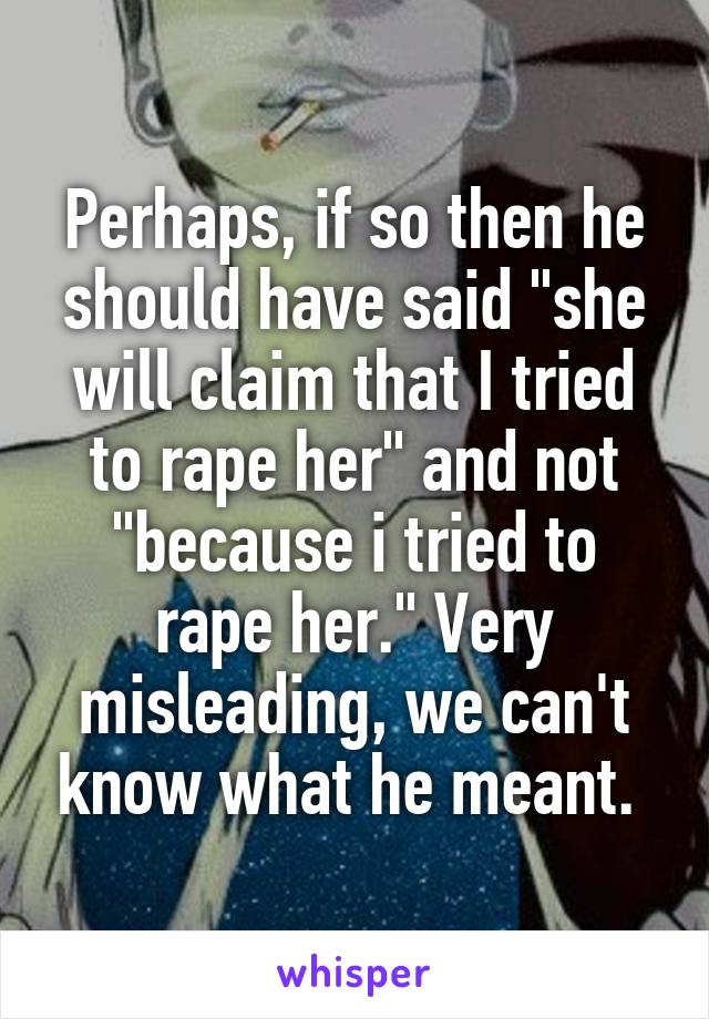 Perhaps, if so then he should have said "she will claim that I tried to rape her" and not "because i tried to rape her." Very misleading, we can't know what he meant. 