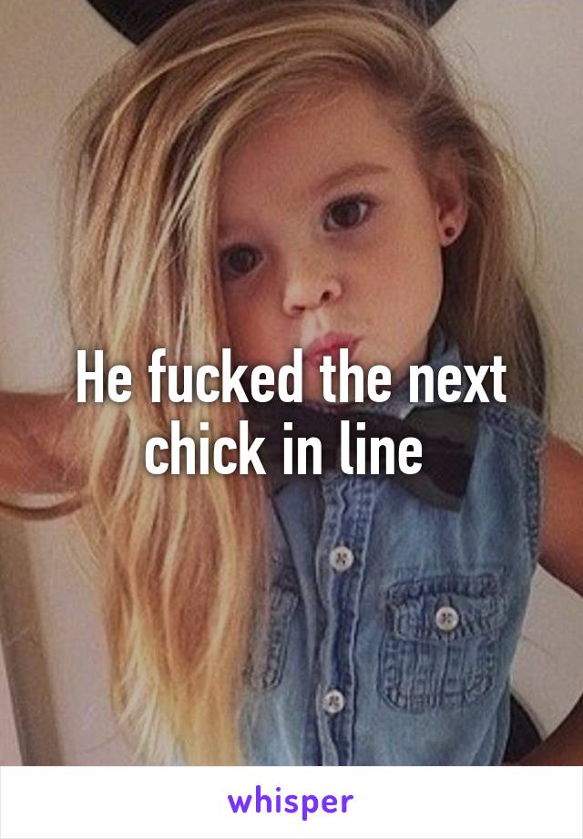 He fucked the next chick in line 