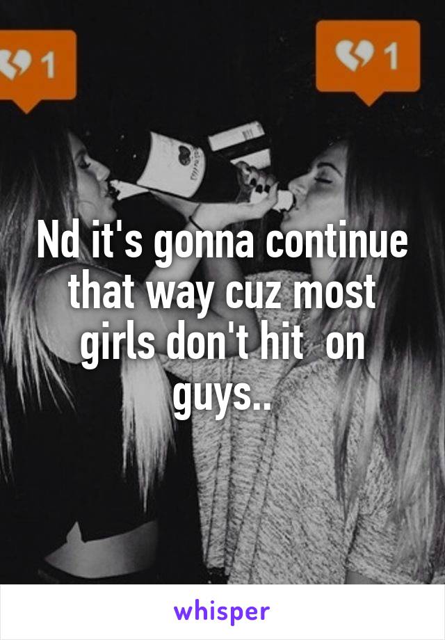 Nd it's gonna continue that way cuz most girls don't hit  on guys..