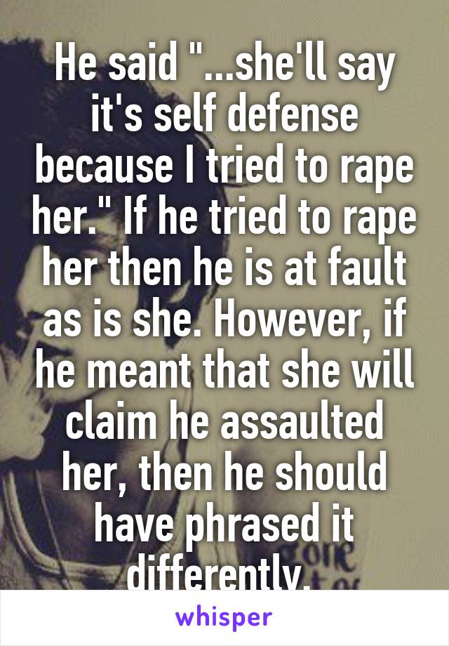 He said "...she'll say it's self defense because I tried to rape her." If he tried to rape her then he is at fault as is she. However, if he meant that she will claim he assaulted her, then he should have phrased it differently. 