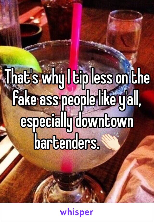 That's why I tip less on the fake ass people like y'all, especially downtown bartenders.👏🏻