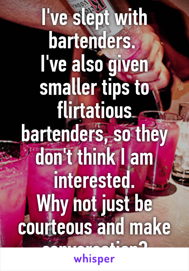 I've slept with bartenders. 
I've also given smaller tips to flirtatious bartenders, so they don't think I am interested.
Why not just be courteous and make conversation?