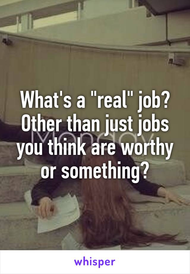 What's a "real" job? Other than just jobs you think are worthy or something?