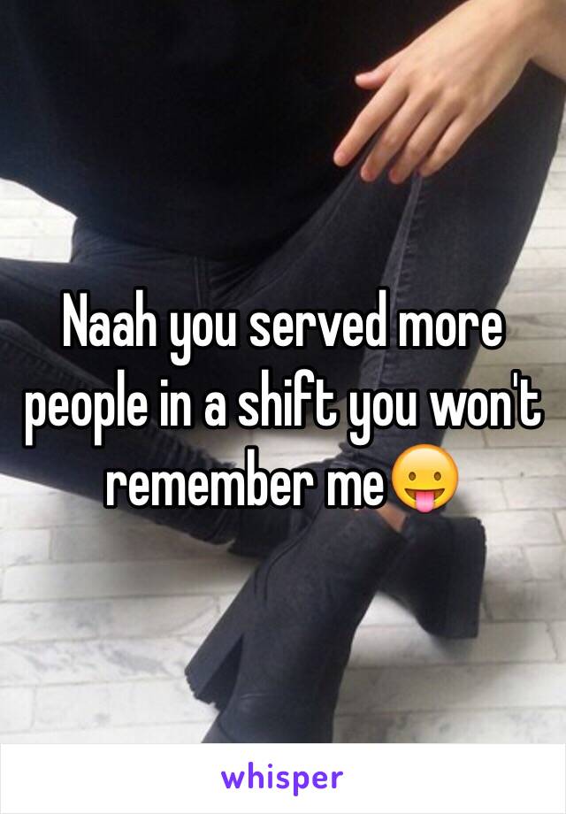 Naah you served more people in a shift you won't remember me😛