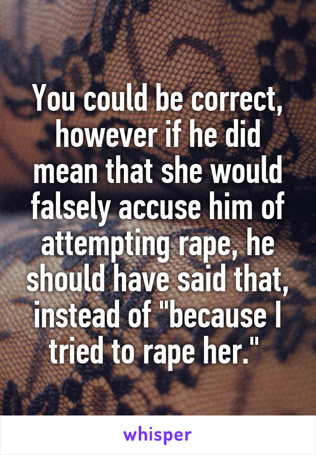 You could be correct, however if he did mean that she would falsely accuse him of attempting rape, he should have said that, instead of "because I tried to rape her." 