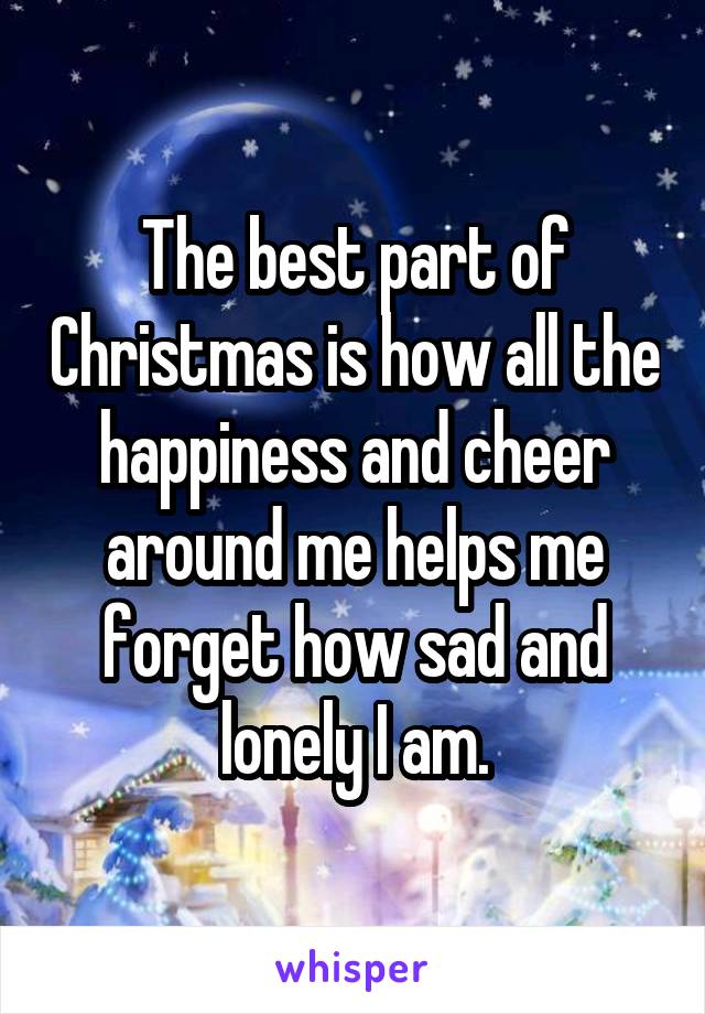 The best part of Christmas is how all the happiness and cheer around me helps me forget how sad and lonely I am.
