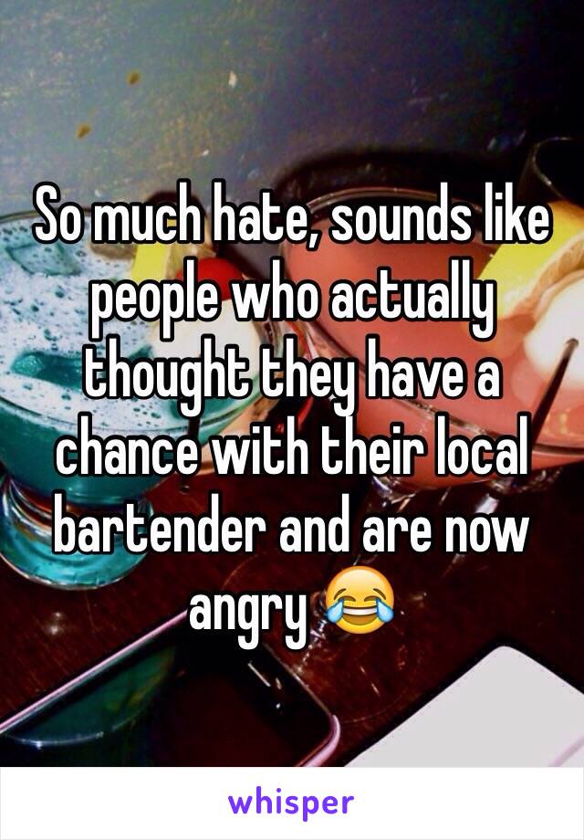 So much hate, sounds like people who actually thought they have a chance with their local bartender and are now angry 😂