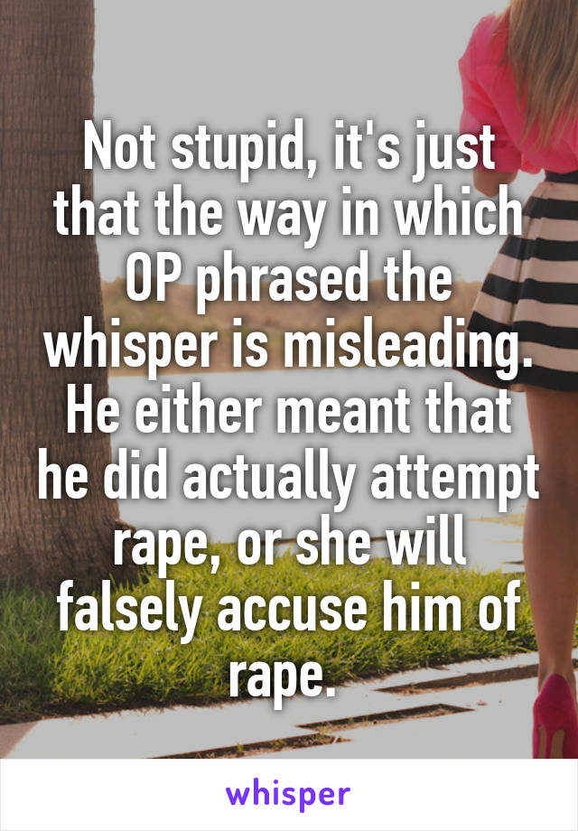 Not stupid, it's just that the way in which OP phrased the whisper is misleading. He either meant that he did actually attempt rape, or she will falsely accuse him of rape. 