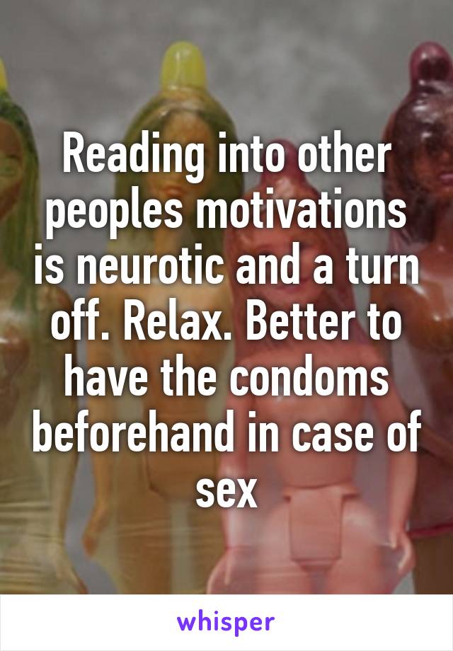 Reading into other peoples motivations is neurotic and a turn off. Relax. Better to have the condoms beforehand in case of sex