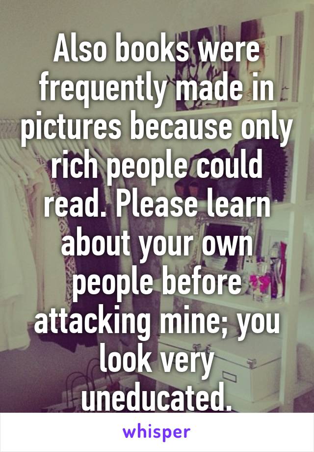 Also books were frequently made in pictures because only rich people could read. Please learn about your own people before attacking mine; you look very uneducated.