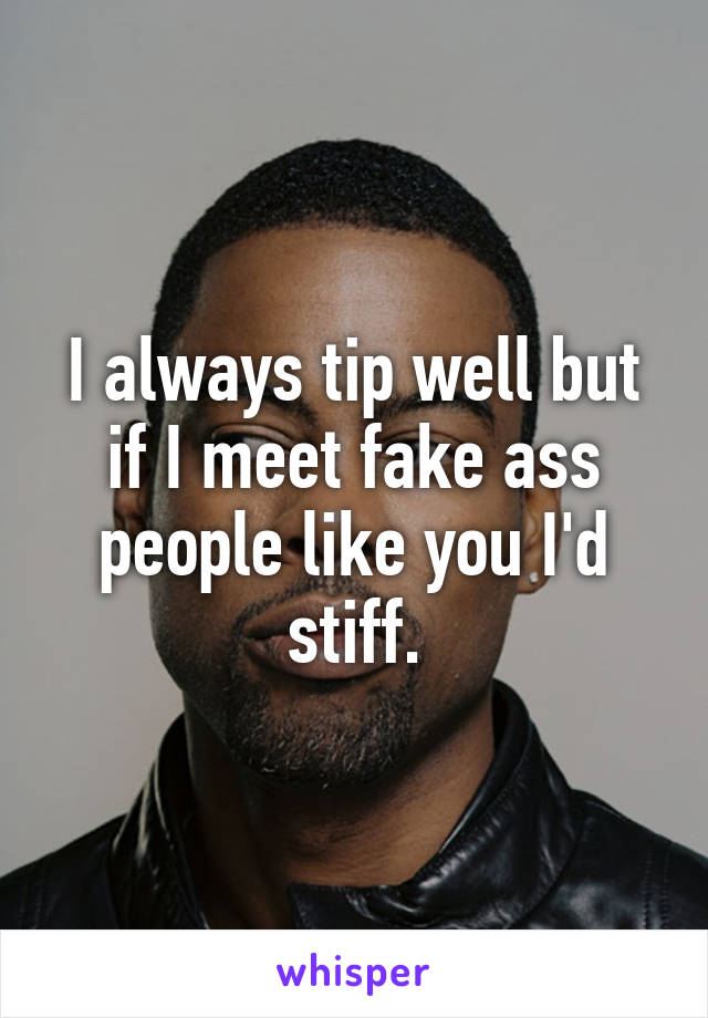 I always tip well but if I meet fake ass people like you I'd stiff.