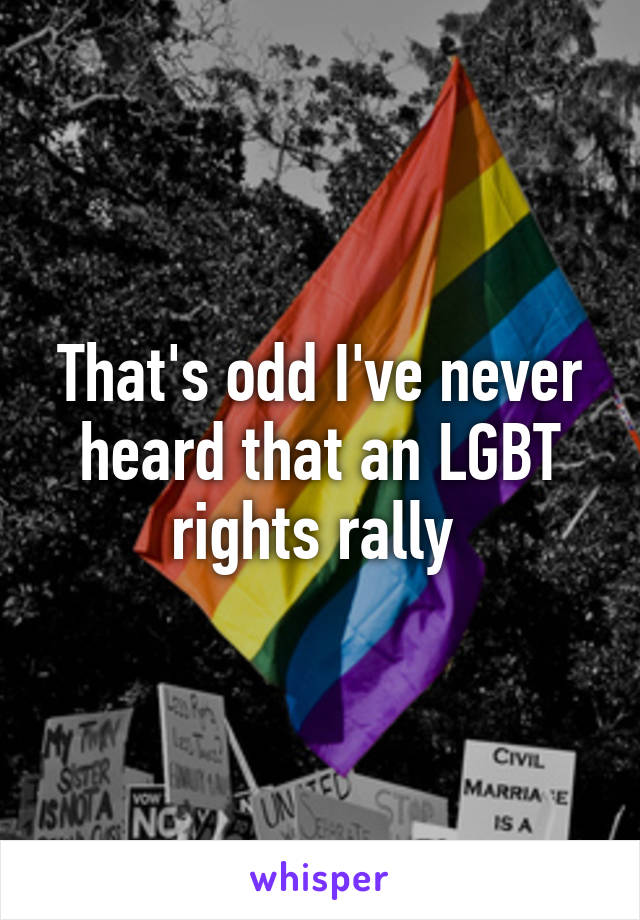 That's odd I've never heard that an LGBT rights rally 
