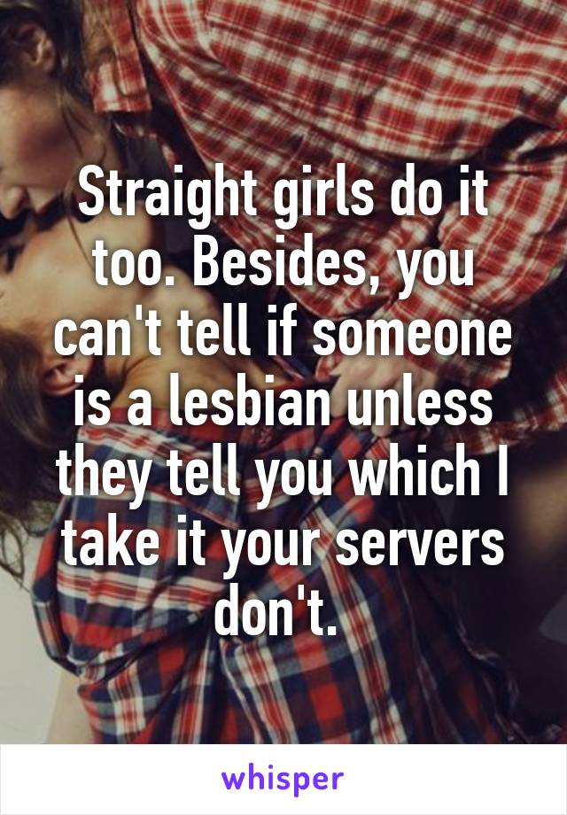 Straight girls do it too. Besides, you can't tell if someone is a lesbian unless they tell you which I take it your servers don't. 