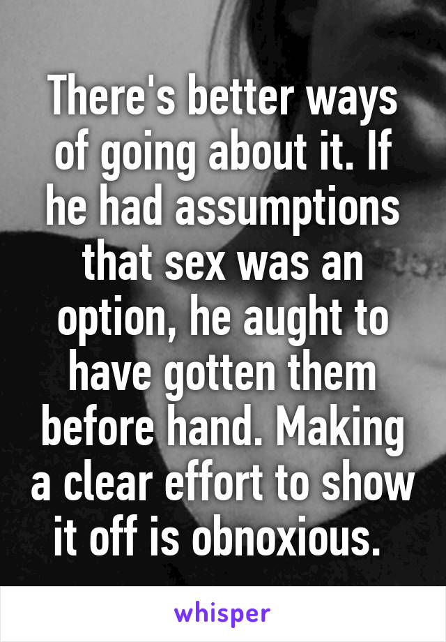 There's better ways of going about it. If he had assumptions that sex was an option, he aught to have gotten them before hand. Making a clear effort to show it off is obnoxious. 