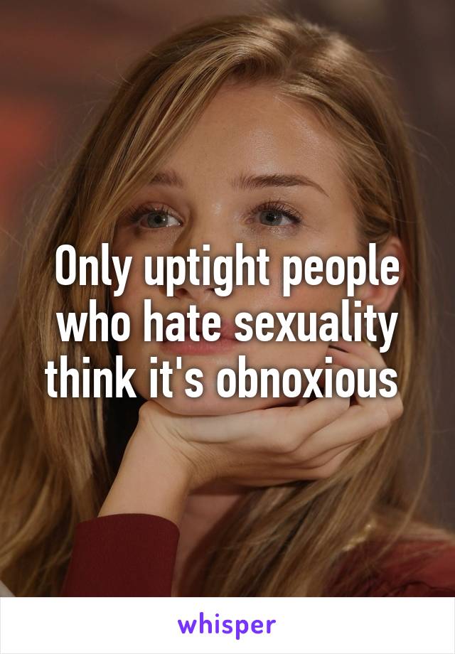 Only uptight people who hate sexuality think it's obnoxious 