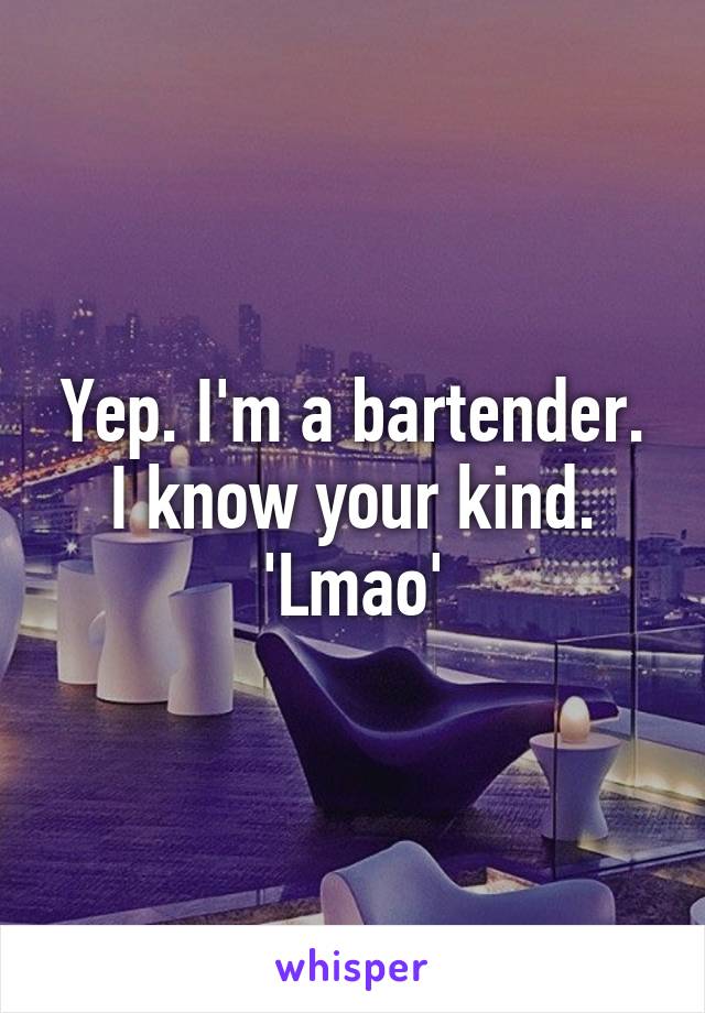 Yep. I'm a bartender.
I know your kind.
'Lmao'