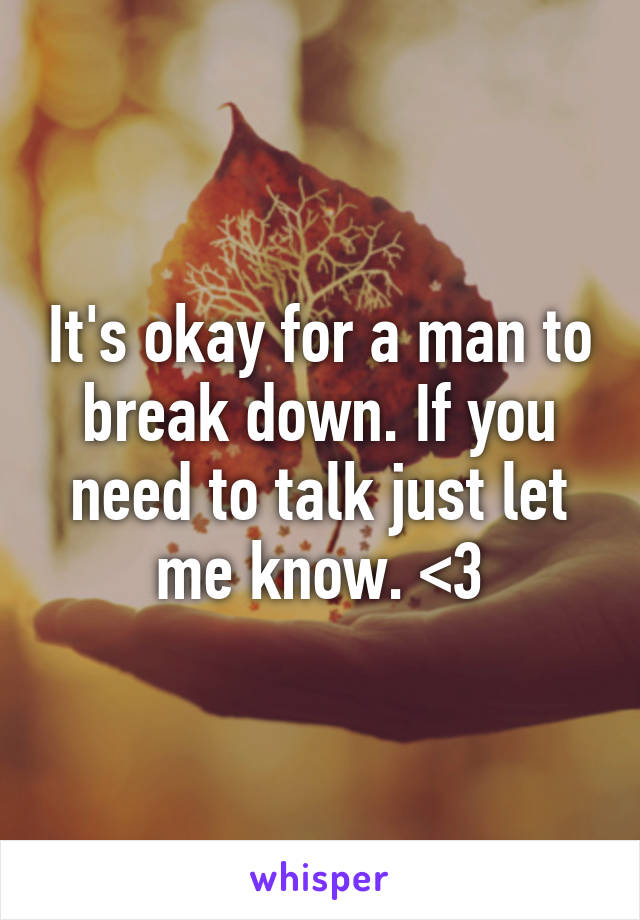 It's okay for a man to break down. If you need to talk just let me know. <3