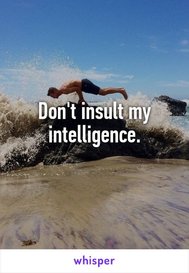 Don't insult my intelligence.
