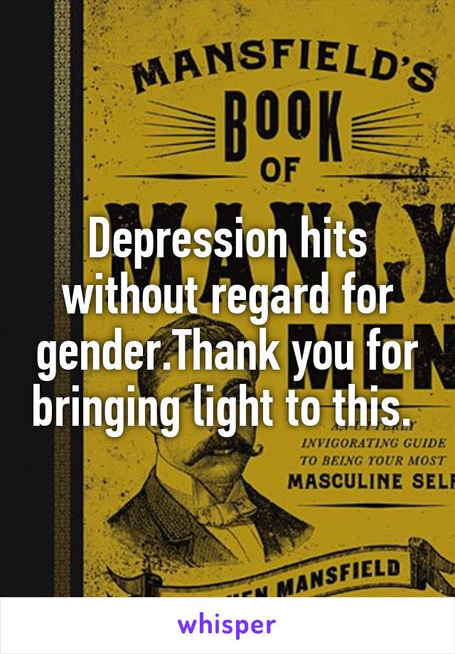 Depression hits without regard for gender.Thank you for bringing light to this. 