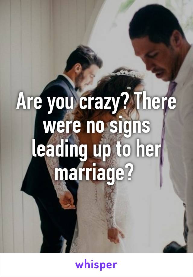 Are you crazy? There were no signs leading up to her marriage? 
