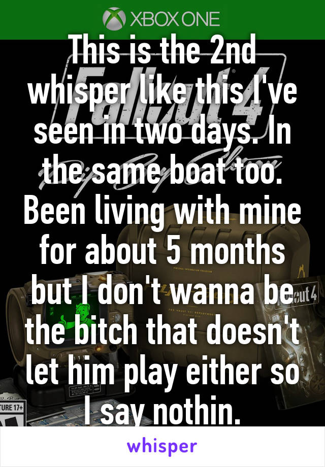 This is the 2nd whisper like this I've seen in two days. In the same boat too. Been living with mine for about 5 months but I don't wanna be the bitch that doesn't let him play either so I say nothin.