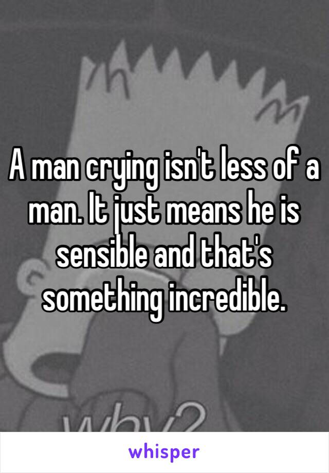 A man crying isn't less of a man. It just means he is sensible and that's something incredible. 