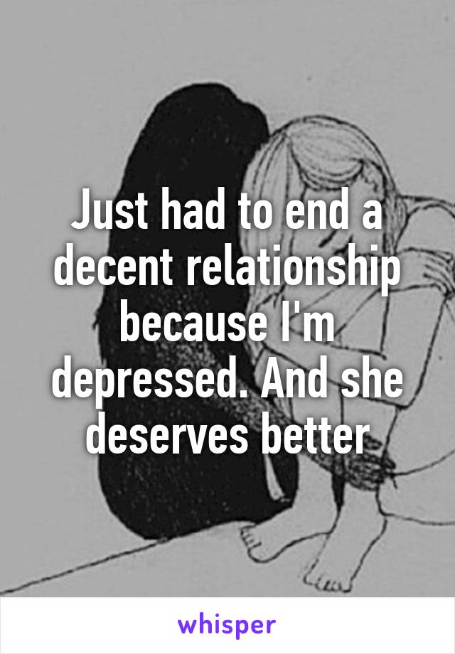 Just had to end a decent relationship because I'm depressed. And she deserves better