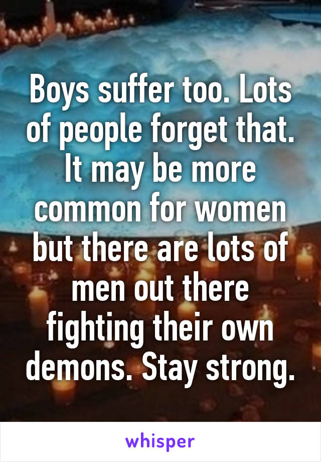 Boys suffer too. Lots of people forget that. It may be more common for women but there are lots of men out there fighting their own demons. Stay strong.