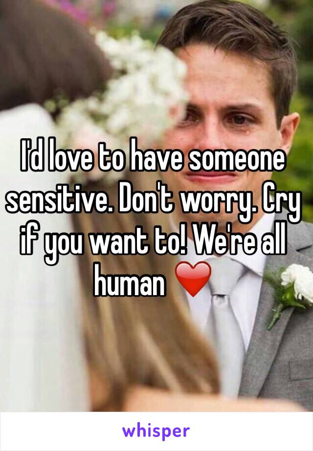 I'd love to have someone sensitive. Don't worry. Cry if you want to! We're all human ❤️