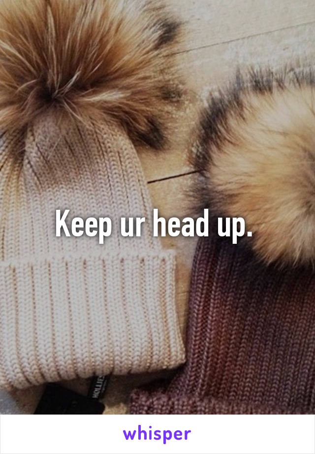 Keep ur head up. 