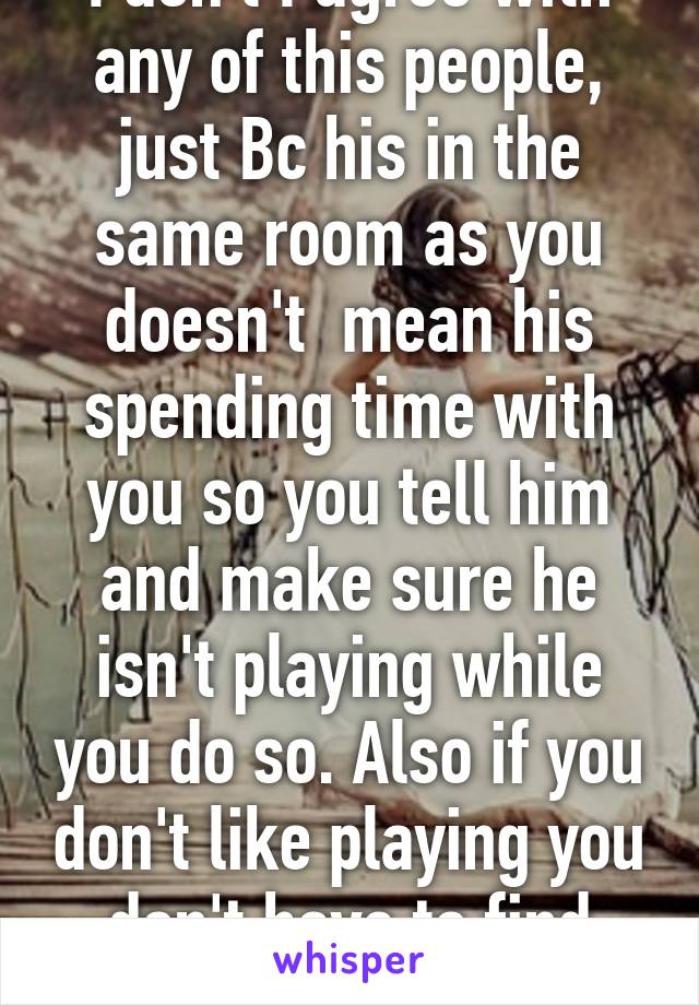 I don't I agree with any of this people, just Bc his in the same room as you doesn't  mean his spending time with you so you tell him and make sure he isn't playing while you do so. Also if you don't like playing you don't have to find that happy medium. 
